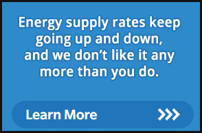 Energy Supply Rates Energy supply rates keep going up and down, and we don't like it any more than you do. Learn more.